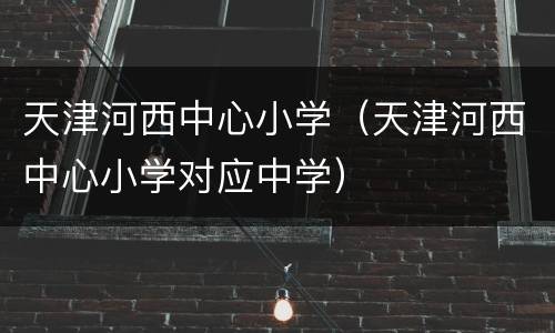 天津河西中心小学（天津河西中心小学对应中学）