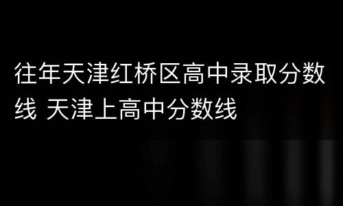 往年天津红桥区高中录取分数线 天津上高中分数线