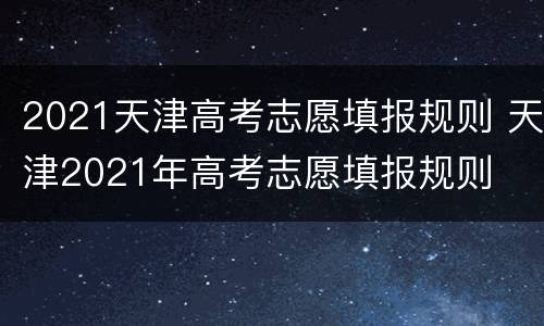 2021天津高考志愿填报规则 天津2021年高考志愿填报规则