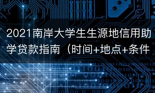 2021南岸大学生生源地信用助学贷款指南（时间+地点+条件）