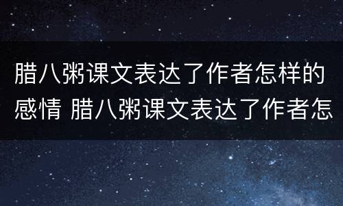 腊八粥课文表达了作者怎样的感情 腊八粥课文表达了作者怎样的感情和情感