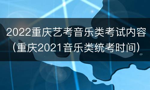 2022重庆艺考音乐类考试内容（重庆2021音乐类统考时间）
