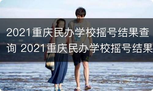 2021重庆民办学校摇号结果查询 2021重庆民办学校摇号结果查询