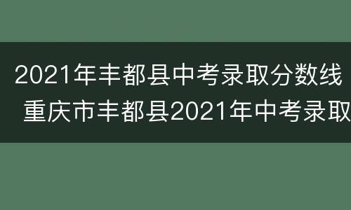 2021年丰都县中考录取分数线 重庆市丰都县2021年中考录取分数线