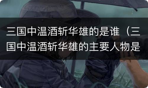 三国中温酒斩华雄的是谁（三国中温酒斩华雄的主要人物是谁）
