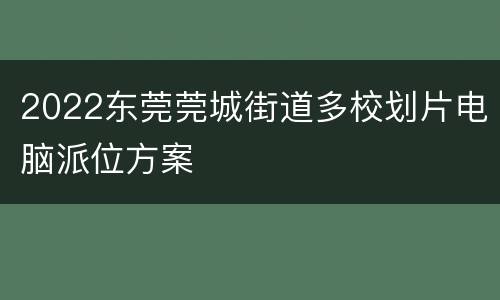 2022东莞莞城街道多校划片电脑派位方案