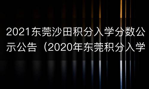2021东莞沙田积分入学分数公示公告（2020年东莞积分入学分数线）