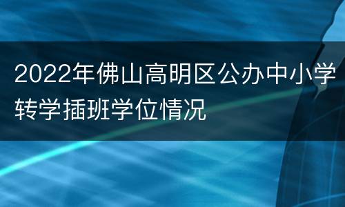 2022年佛山高明区公办中小学转学插班学位情况