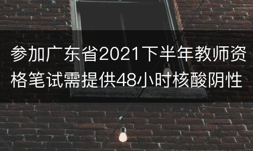 参加广东省2021下半年教师资格笔试需提供48小时核酸阴性证明