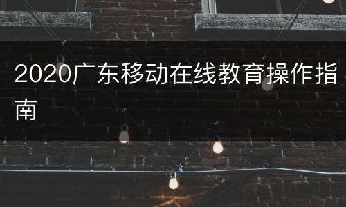 2020广东移动在线教育操作指南