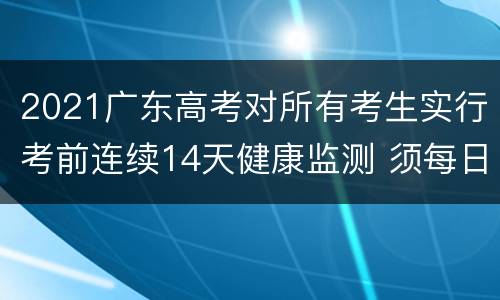 2021广东高考对所有考生实行考前连续14天健康监测 须每日申报