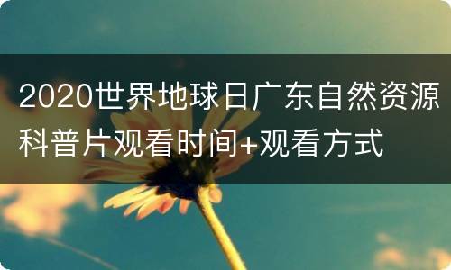 2020世界地球日广东自然资源科普片观看时间+观看方式