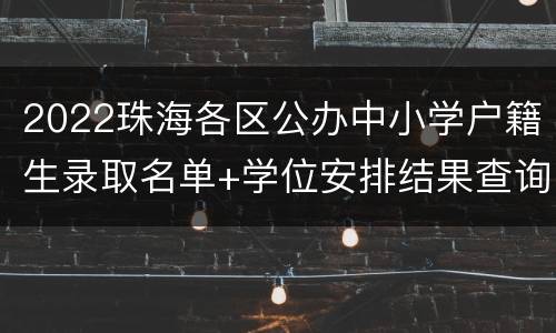 2022珠海各区公办中小学户籍生录取名单+学位安排结果查询
