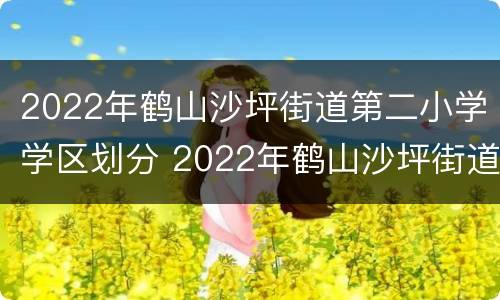 2022年鹤山沙坪街道第二小学学区划分 2022年鹤山沙坪街道第二小学学区划分图