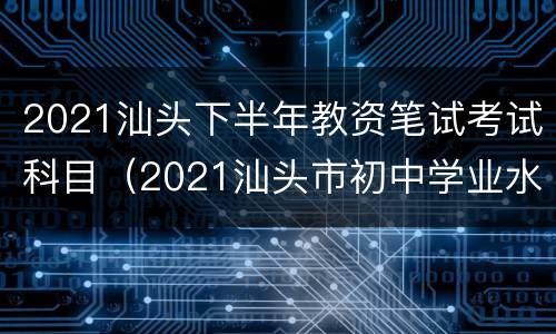 2021汕头下半年教资笔试考试科目（2021汕头市初中学业水平考试）