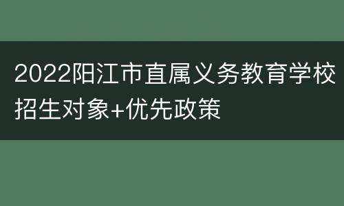2022阳江市直属义务教育学校招生对象+优先政策