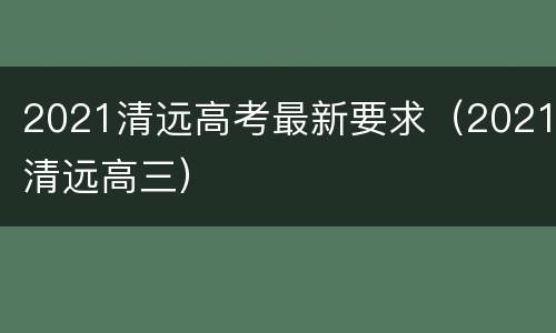 2021清远高考最新要求（2021清远高三）