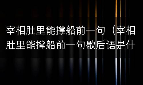 宰相肚里能撑船前一句（宰相肚里能撑船前一句歇后语是什么）