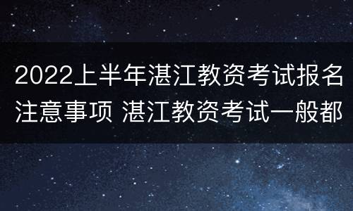 2022上半年湛江教资考试报名注意事项 湛江教资考试一般都是在哪里