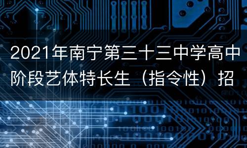 2021年南宁第三十三中学高中阶段艺体特长生（指令性）招生简章