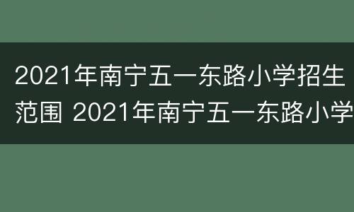 2021年南宁五一东路小学招生范围 2021年南宁五一东路小学招生范围图