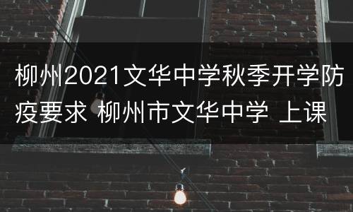 柳州2021文华中学秋季开学防疫要求 柳州市文华中学 上课