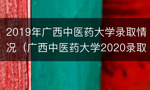 2019年广西中医药大学录取情况（广西中医药大学2020录取情况）