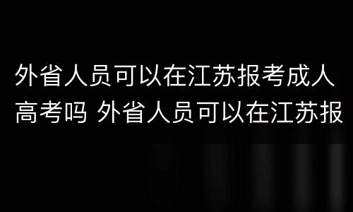 外省人员可以在江苏报考成人高考吗 外省人员可以在江苏报考成人高考吗现在