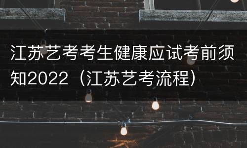 江苏艺考考生健康应试考前须知2022（江苏艺考流程）