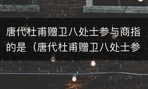 唐代杜甫赠卫八处士参与商指的是（唐代杜甫赠卫八处士参与商指的是什么）