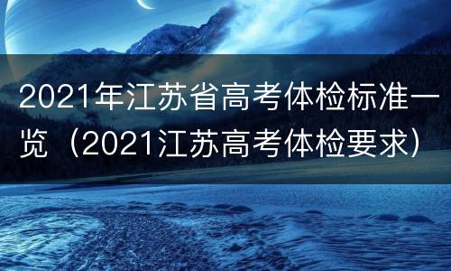 2021年江苏省高考体检标准一览（2021江苏高考体检要求）