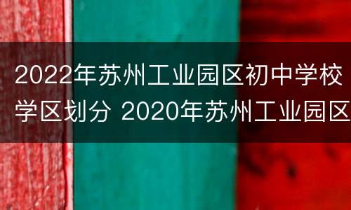 2022年苏州工业园区初中学校学区划分 2020年苏州工业园区初中学区划分