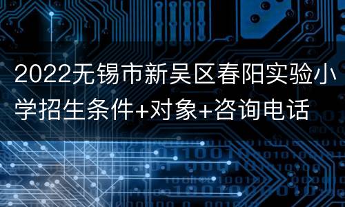 2022无锡市新吴区春阳实验小学招生条件+对象+咨询电话