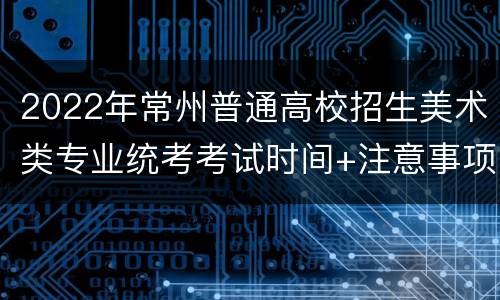 2022年常州普通高校招生美术类专业统考考试时间+注意事项
