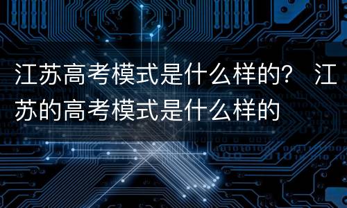 江苏高考模式是什么样的？ 江苏的高考模式是什么样的