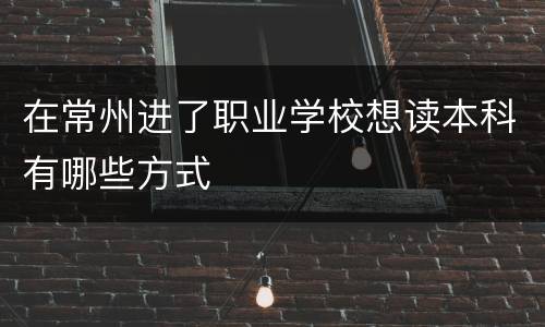 在常州进了职业学校想读本科有哪些方式
