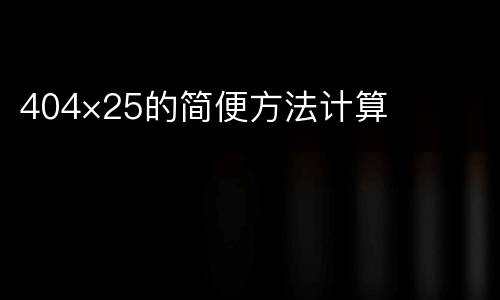 404×25的简便方法计算