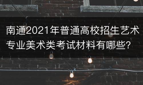 南通2021年普通高校招生艺术专业美术类考试材料有哪些？
