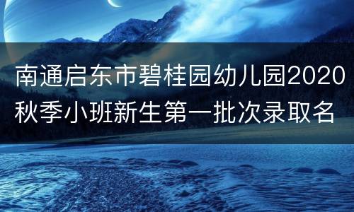 南通启东市碧桂园幼儿园2020秋季小班新生第一批次录取名单公示