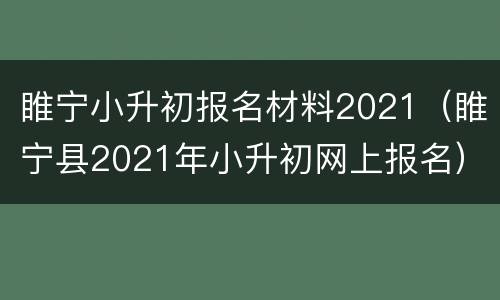 睢宁小升初报名材料2021（睢宁县2021年小升初网上报名）