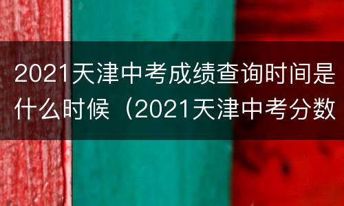 2021天津中考成绩查询时间是什么时候（2021天津中考分数查询时间）