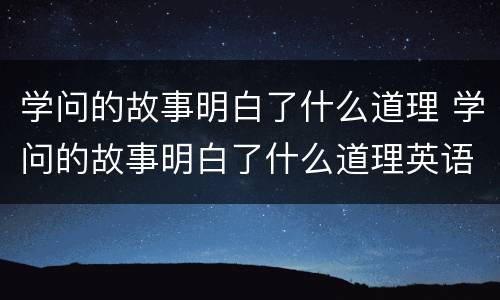 学问的故事明白了什么道理 学问的故事明白了什么道理英语