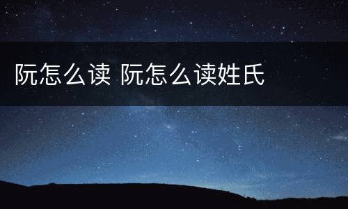 阮怎么读 阮怎么读姓氏