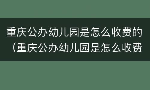 重庆公办幼儿园是怎么收费的（重庆公办幼儿园是怎么收费的呀）