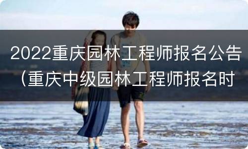 2022重庆园林工程师报名公告（重庆中级园林工程师报名时间）