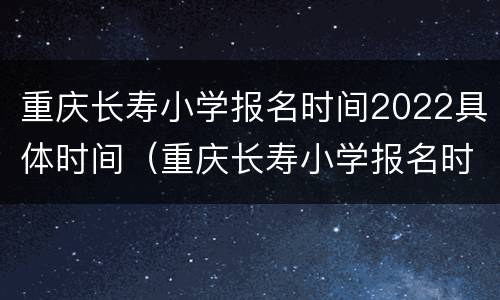 重庆长寿小学报名时间2022具体时间（重庆长寿小学报名时间2022具体时间表）