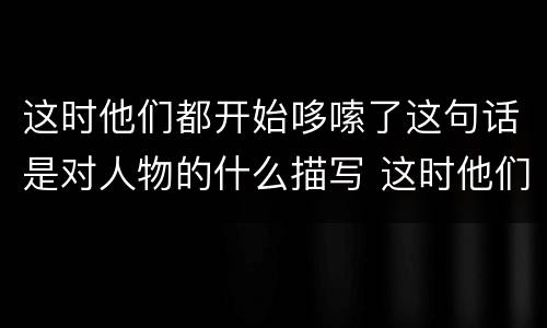 这时他们都开始哆嗦了这句话是对人物的什么描写 这时他们都开始哆嗦了这句话是对人物的啥描写