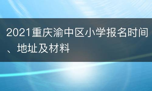 2021重庆渝中区小学报名时间、地址及材料