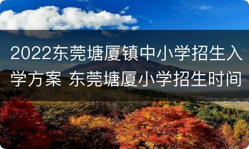 2022东莞塘厦镇中小学招生入学方案 东莞塘厦小学招生时间2021