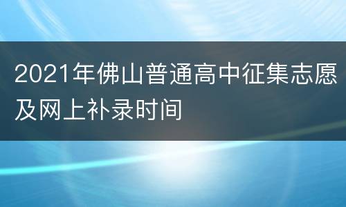 2021年佛山普通高中征集志愿及网上补录时间